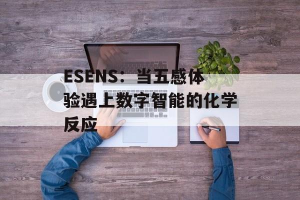 ESENS:当五感体验遇上数字智能的化学反应-第1张图片- ESENS:当五感体验遇上数字智能的化学反应-第1张图片-