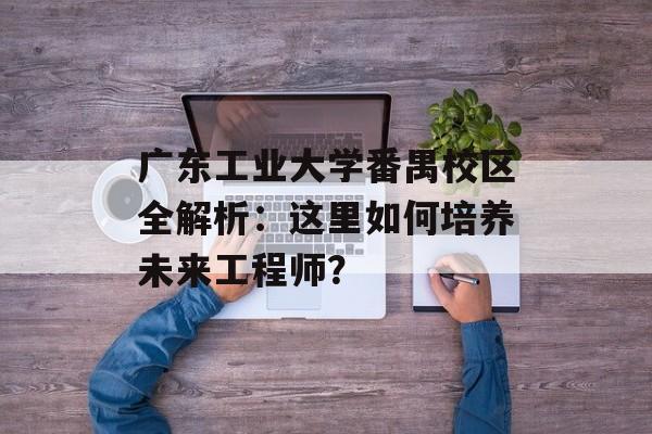 广东工业大学番禺校区全解析：这里如何培养未来工程师？-第1张图片-