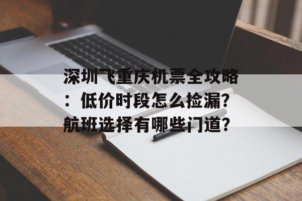 深圳飞重庆机票全攻略：低价时段怎么捡漏？航班选择有哪些门道？-第1张图片-
