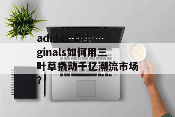 adidas Originals如何用三叶草撬动千亿潮流市场？-第1张图片-