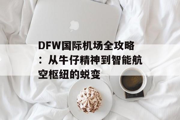 DFW国际机场全攻略：从牛仔精神到智能航空枢纽的蜕变-第1张图片-