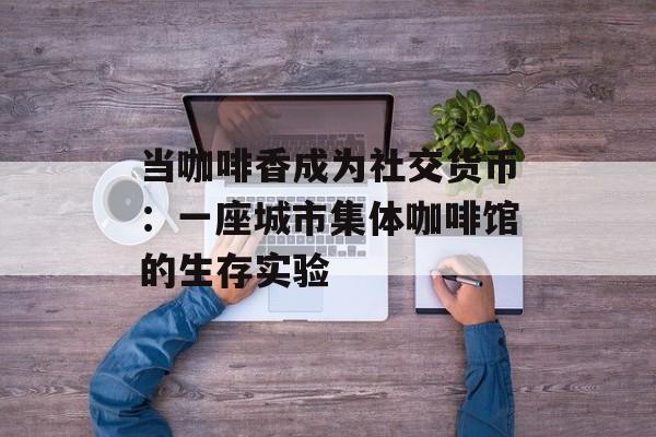 当咖啡香成为社交货币：一座城市集体咖啡馆的生存实验-第1张图片-