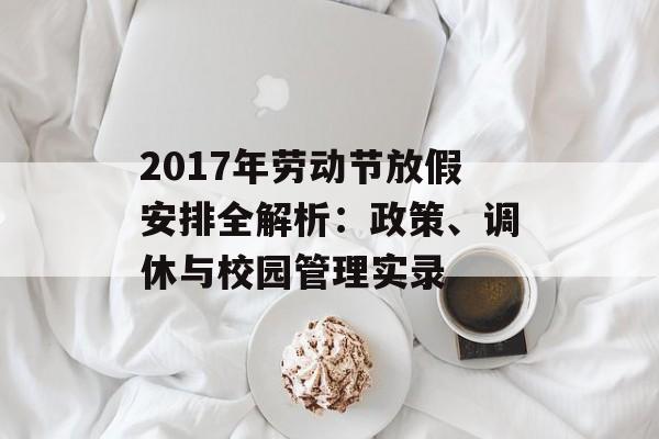 2017年劳动节放假安排全解析：政策、调休与校园管理实录-第1张图片-