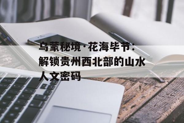 乌蒙秘境·花海毕节：解锁贵州西北部的山水人文密码-第1张图片-