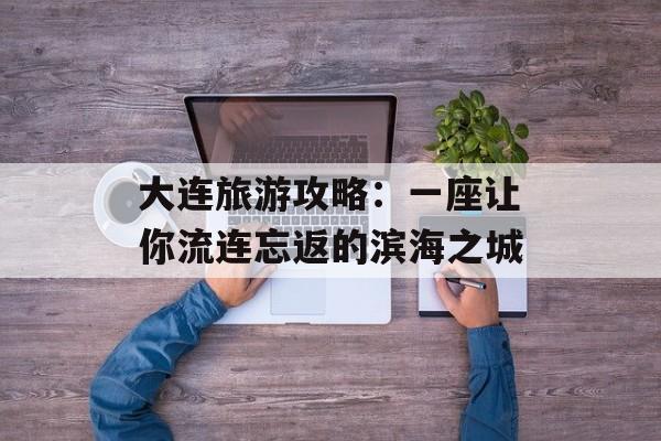 大连旅游攻略：一座让你流连忘返的滨海之城-第1张图片-