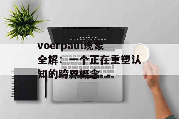 voerpaul现象全解：一个正在重塑认知的跨界概念-第1张图片-