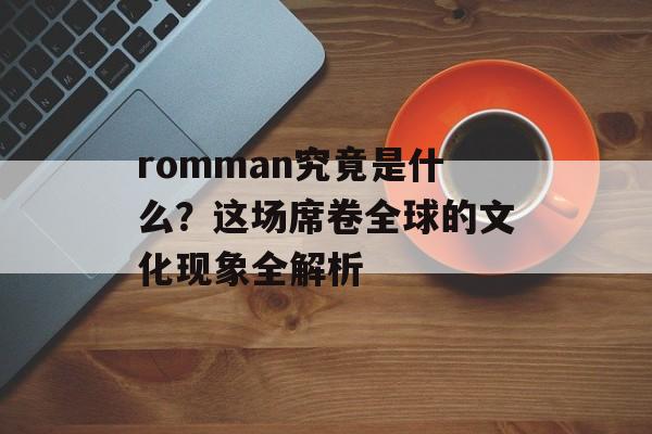 romman究竟是什么？这场席卷全球的文化现象全解析-第1张图片-