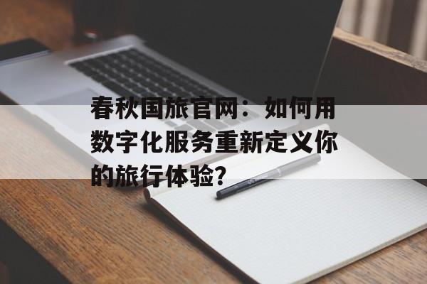 春秋国旅官网：如何用数字化服务重新定义你的旅行体验？-第1张图片-