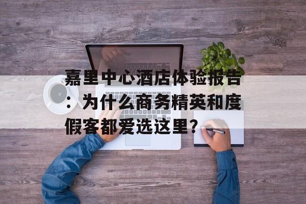嘉里中心酒店体验报告：为什么商务精英和度假客都爱选这里？-第1张图片-