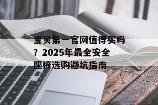 宝贝第一官网值得买吗？2025年最全安全座椅选购避坑指南-第1张图片-