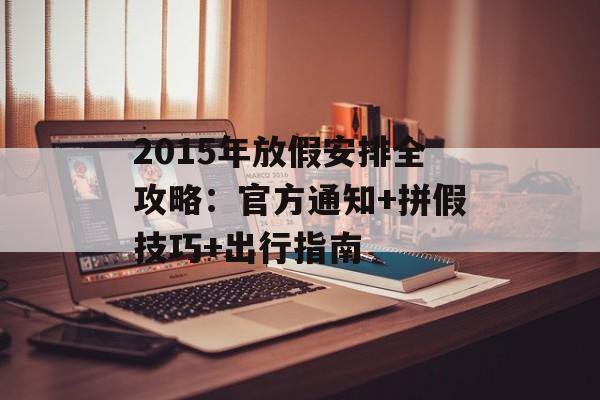 2015年放假安排全攻略：官方通知+拼假技巧+出行指南-第1张图片-