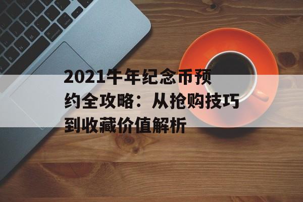 2021牛年纪念币预约全攻略：从抢购技巧到收藏价值解析-第1张图片-