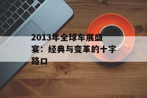 2013年全球车展盛宴：经典与变革的十字路口-第1张图片-