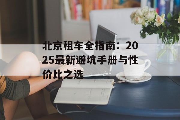 北京租车全指南：2025最新避坑手册与性价比之选-第1张图片-