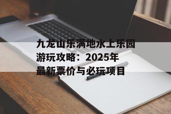 九龙山乐满地水上乐园游玩攻略：2025年最新票价与必玩项目-第1张图片-