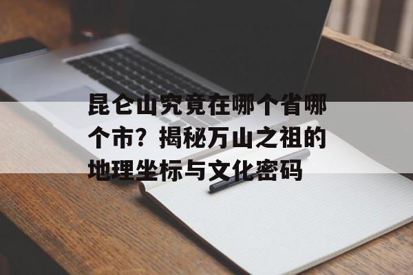 昆仑山究竟在哪个省哪个市?揭秘万山之祖的地理坐标与文化密码-第1张图片- 昆仑山究竟在哪个省哪个市?揭秘万山之祖的地理坐标与文化密码-第1张图片-