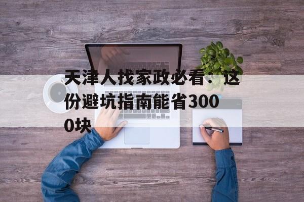 天津人找家政必看：这份避坑指南能省3000块-第1张图片-