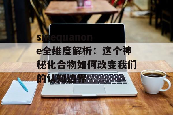 sinequanone全维度解析：这个神秘化合物如何改变我们的认知边界-第1张图片-