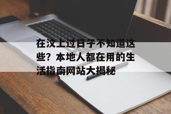 在汶上过日子不知道这些?本地人都在用的生活指南网站大揭秘-第1张图片- 在汶上过日子不知道这些?本地人都在用的生活指南网站大揭秘-第1张图片-