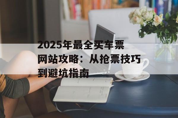 2025年最全买车票网站攻略：从抢票技巧到避坑指南-第1张图片-