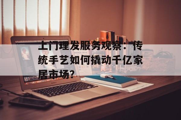 上门理发服务观察：传统手艺如何撬动千亿家居市场？-第1张图片-
