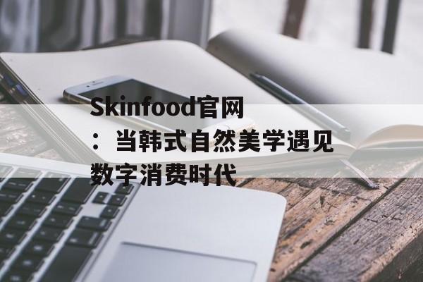 Skinfood官网：当韩式自然美学遇见数字消费时代-第1张图片-