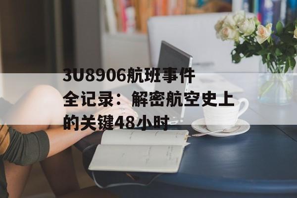 3U8906航班事件全记录：解密航空史上的关键48小时-第1张图片-