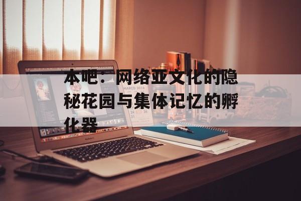 本吧:网络亚文化的隐秘花园与集体记忆的孵化器-第1张图片- 本吧:网络亚文化的隐秘花园与集体记忆的孵化器-第1张图片-