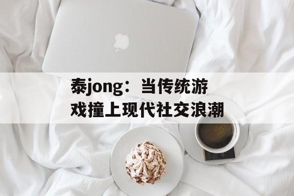 泰jong:当传统游戏撞上现代社交浪潮-第1张图片- 泰jong:当传统游戏撞上现代社交浪潮-第1张图片-