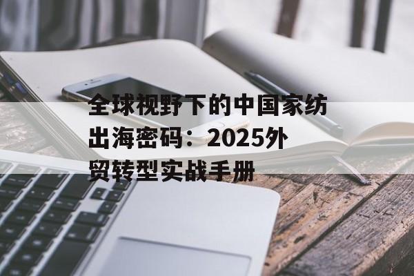 全球视野下的中国家纺出海密码：2025外贸转型实战手册-第1张图片-