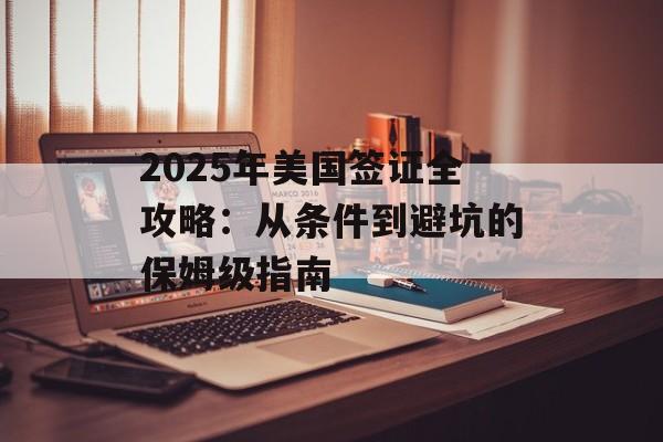 2025年美国签证全攻略:从条件到避坑的保姆级指南-第1张图片- 2025年美国签证全攻略:从条件到避坑的保姆级指南-第1张图片-