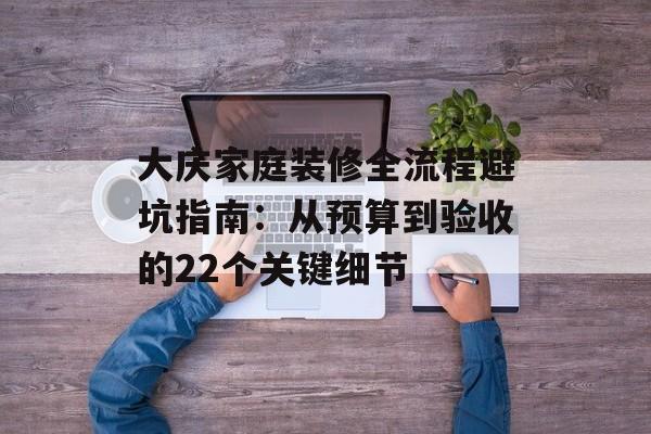 大庆家庭装修全流程避坑指南：从预算到验收的22个关键细节-第1张图片-