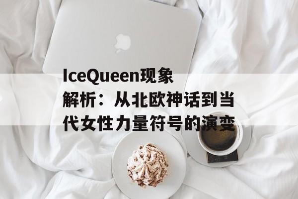 IceQueen现象解析：从北欧神话到当代女性力量符号的演变-第1张图片-
