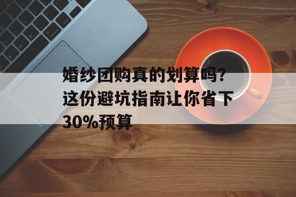婚纱团购真的划算吗？这份避坑指南让你省下30%预算-第1张图片-