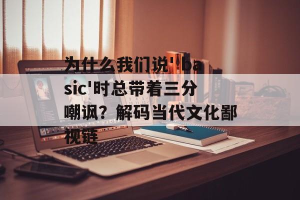 为什么我们说' basic'时总带着三分嘲讽？解码当代文化鄙视链-第1张图片-