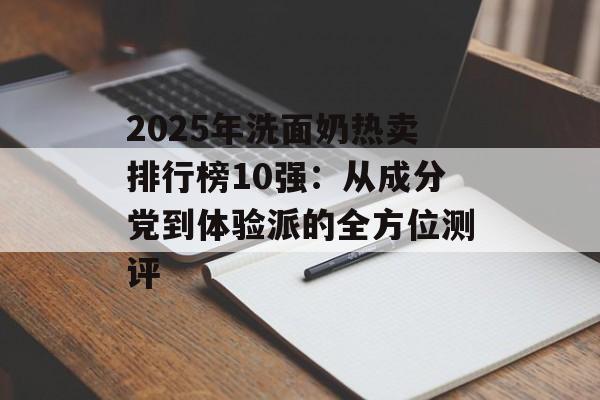 2025年洗面奶热卖排行榜10强:从成分党到体验派的全方位测评-第1张图片- 2025年洗面奶热卖排行榜10强:从成分党到体验派的全方位测评-第1张图片-