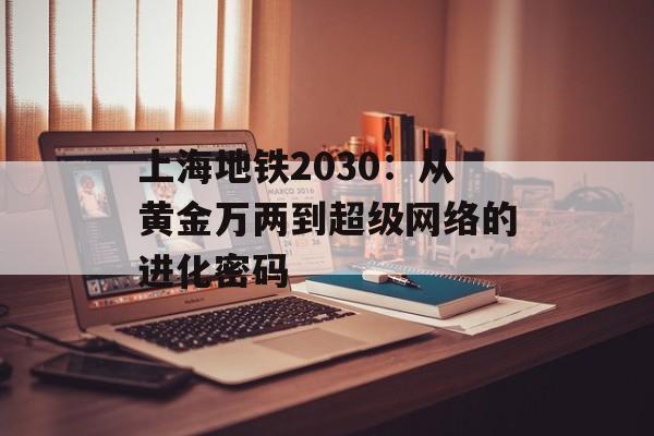 上海地铁2030:从黄金万两到超级网络的进化密码-第1张图片- 上海地铁2030:从黄金万两到超级网络的进化密码-第1张图片-