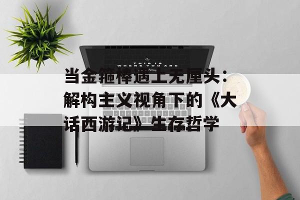 当金箍棒遇上无厘头:解构主义视角下的《大话西游记》生存哲学-第1张图片- 当金箍棒遇上无厘头:解构主义视角下的《大话西游记》生存哲学-第1张图片-