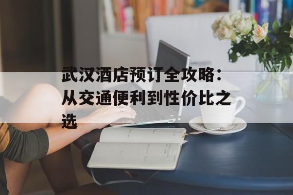 武汉酒店预订全攻略：从交通便利到性价比之选-第1张图片-