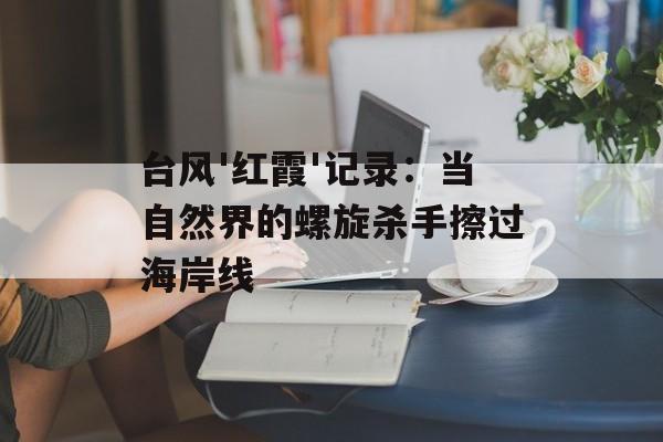 台风'红霞'记录：当自然界的螺旋杀手擦过海岸线-第1张图片-