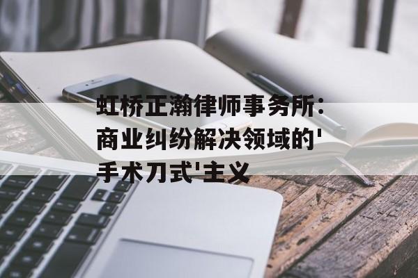 虹桥正瀚律师事务所：商业纠纷解决领域的'手术刀式'主义-第1张图片-
