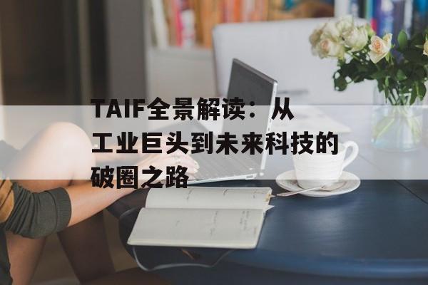 TAIF全景解读：从工业巨头到未来科技的破圈之路-第1张图片-