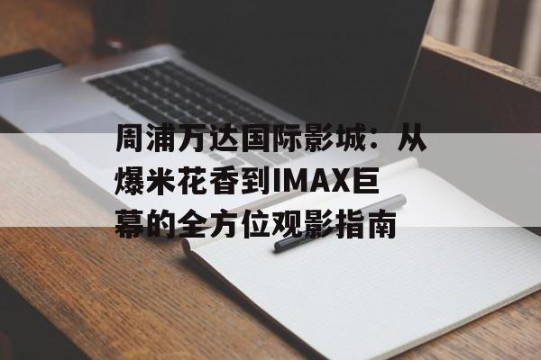周浦万达国际影城：从爆米花香到IMAX巨幕的全方位观影指南-第1张图片-