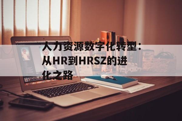 人力资源数字化转型：从HR到HRSZ的进化之路-第1张图片-