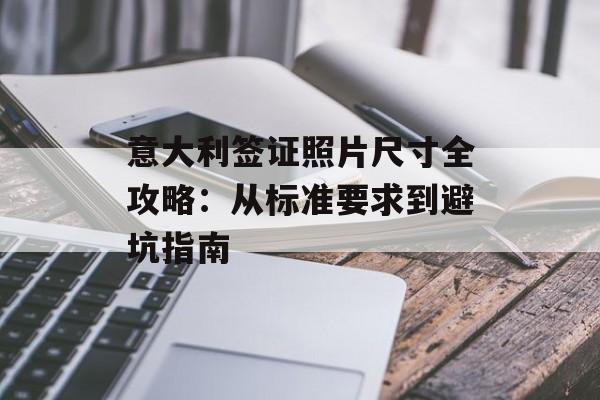 意大利签证照片尺寸全攻略：从标准要求到避坑指南-第1张图片-