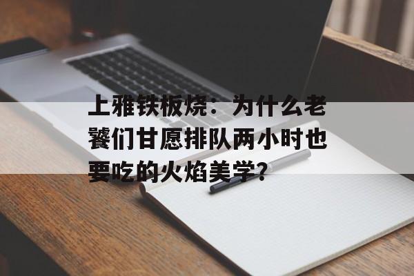 上雅铁板烧：为什么老饕们甘愿排队两小时也要吃的火焰美学？-第1张图片-