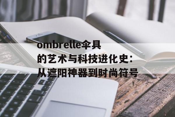 ombrelle伞具的艺术与科技进化史：从遮阳神器到时尚符号-第1张图片-