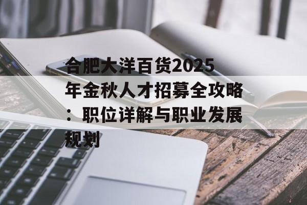 合肥大洋百货2025年金秋人才招募全攻略：职位详解与职业发展规划-第1张图片-