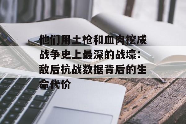 他们用土枪和血肉挖成战争史上最深的战壕：敌后抗战数据背后的生命代价-第1张图片-