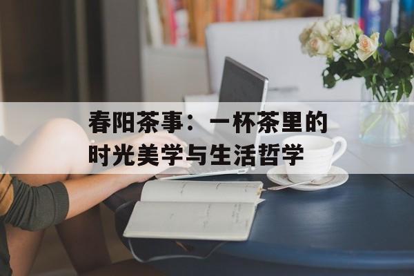 春阳茶事：一杯茶里的时光美学与生活哲学-第1张图片-